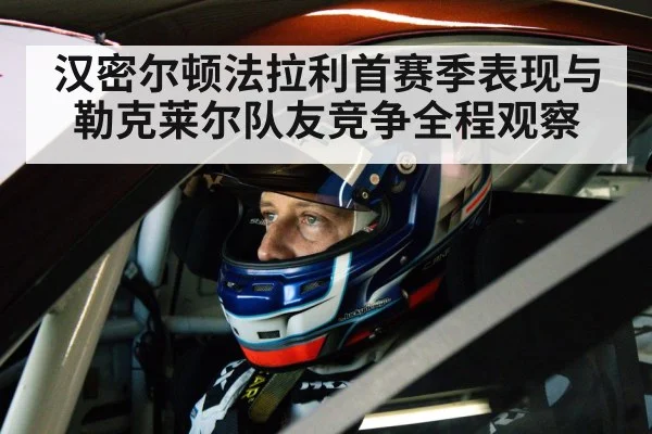 汉密尔顿法拉利首赛季表现与勒克莱尔队友竞争全程观察